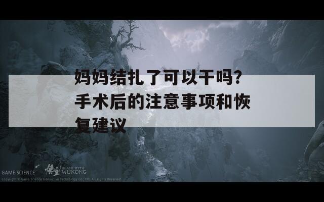妈妈结扎了可以干吗？手术后的注意事项和恢复建议