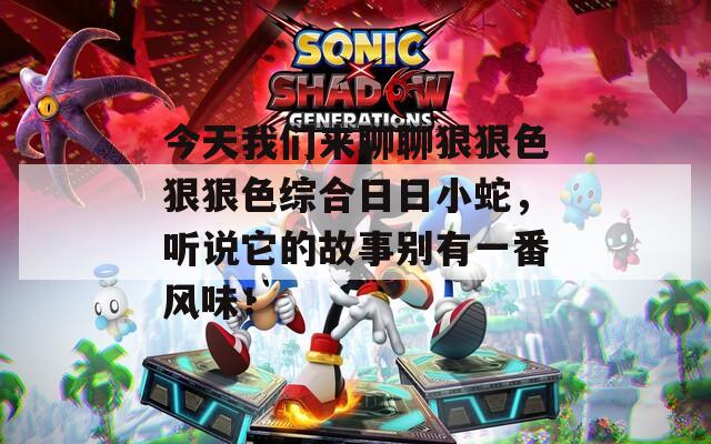 今天我们来聊聊狠狠色狠狠色综合日日小蛇，听说它的故事别有一番风味！