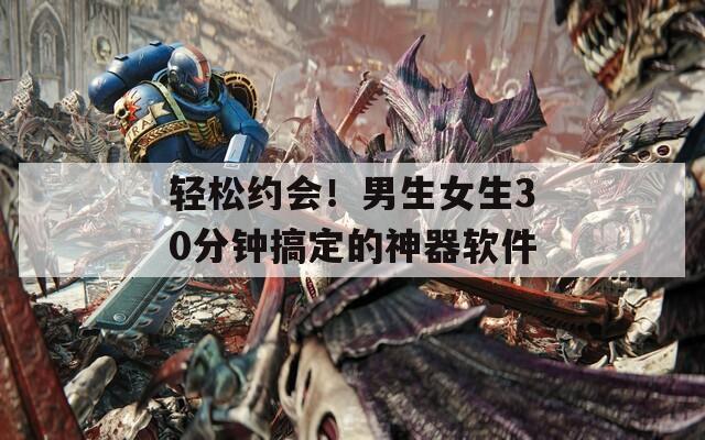 轻松约会！男生女生30分钟搞定的神器软件