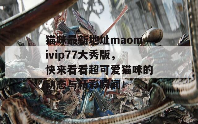 猫咪最新地址maomivip77大秀版，快来看看超可爱猫咪的动态与精彩瞬间！
