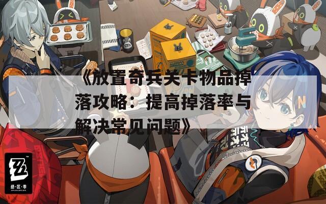 《放置奇兵关卡物品掉落攻略：提高掉落率与解决常见问题》
