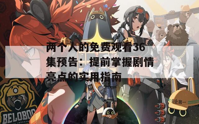 两个人的免费观看36集预告：提前掌握剧情亮点的实用指南
