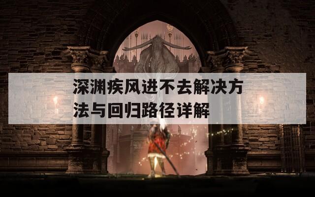 深渊疾风进不去解决方法与回归路径详解