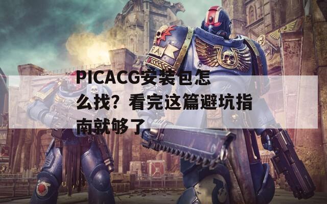 PICACG安装包怎么找？看完这篇避坑指南就够了