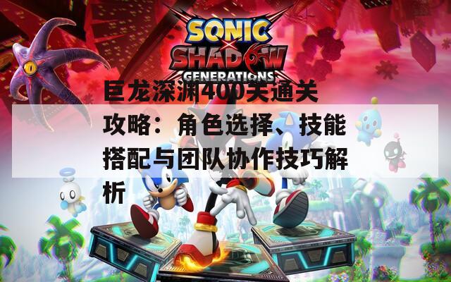 巨龙深渊400关通关攻略：角色选择、技能搭配与团队协作技巧解析