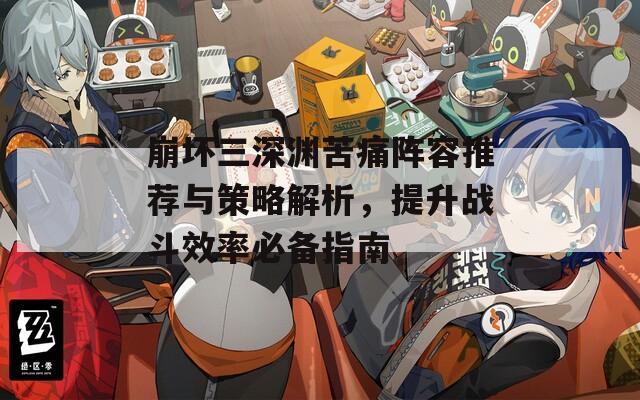 崩坏三深渊苦痛阵容推荐与策略解析，提升战斗效率必备指南