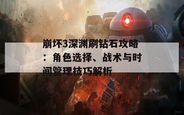 崩坏3深渊刷钻石攻略：角色选择、战术与时间管理技巧解析