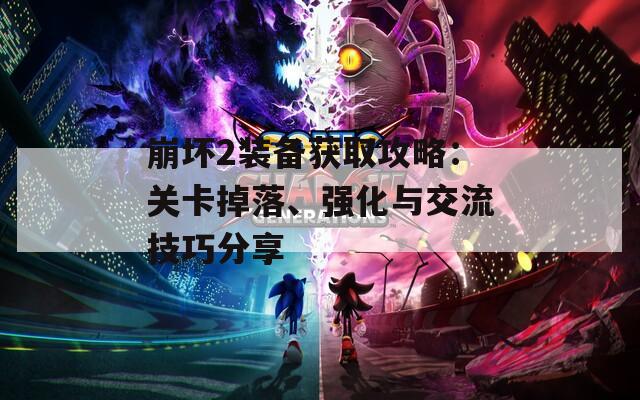 崩坏2装备获取攻略：关卡掉落、强化与交流技巧分享