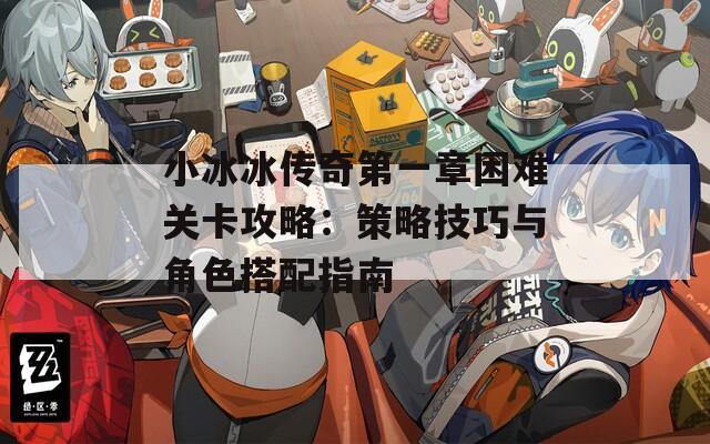 小冰冰传奇第一章困难关卡攻略：策略技巧与角色搭配指南
