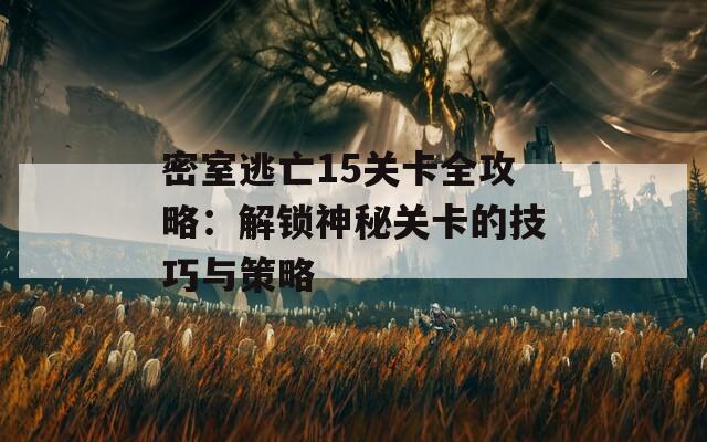 密室逃亡15关卡全攻略：解锁神秘关卡的技巧与策略