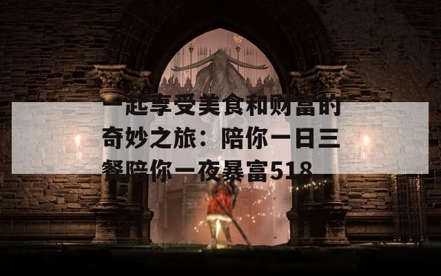 一起享受美食和财富的奇妙之旅：陪你一日三餐陪你一夜暴富518