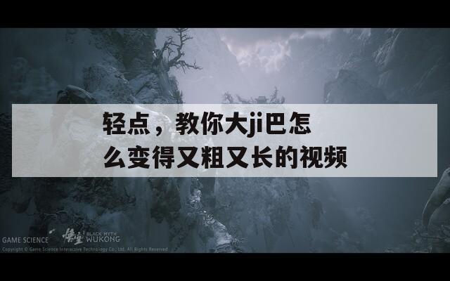 轻点，教你大ji巴怎么变得又粗又长的视频