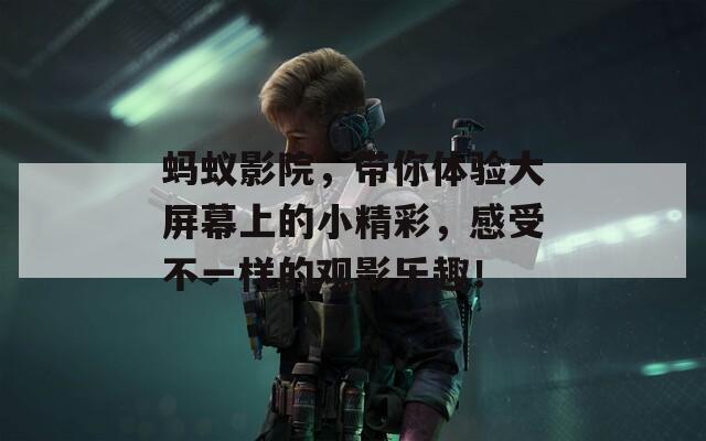 蚂蚁影院，带你体验大屏幕上的小精彩，感受不一样的观影乐趣！