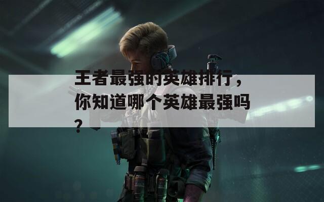 王者最强的英雄排行，你知道哪个英雄最强吗？
