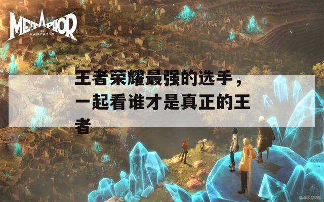 王者荣耀最强的选手，一起看谁才是真正的王者