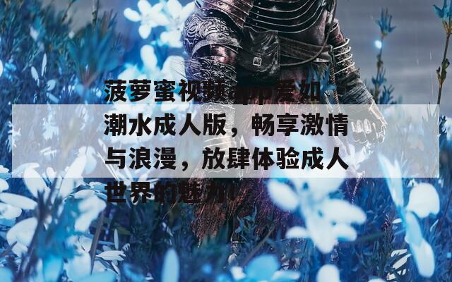 菠萝蜜视频app爱如潮水成人版，畅享激情与浪漫，放肆体验成人世界的魅力！