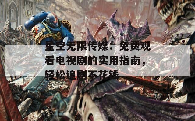 星空无限传媒：免费观看电视剧的实用指南，轻松追剧不花钱
