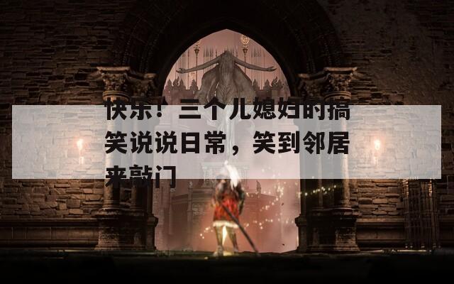 快乐！三个儿媳妇的搞笑说说日常，笑到邻居来敲门