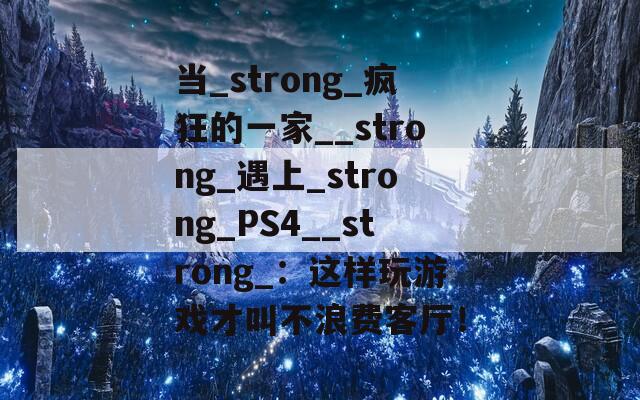 当_strong_疯狂的一家__strong_遇上_strong_PS4__strong_：这样玩游戏才叫不浪费客厅！