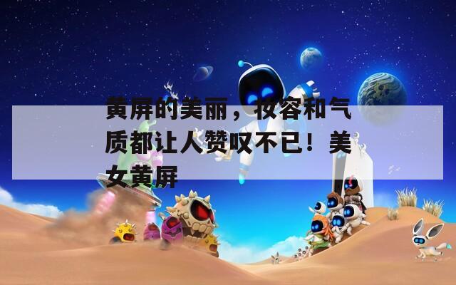 黄屏的美丽，妆容和气质都让人赞叹不已！美女黄屏