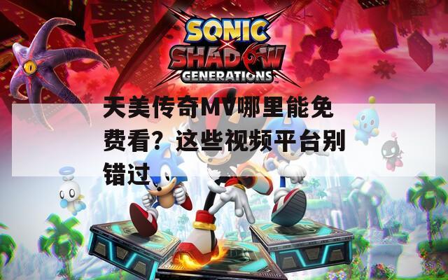 天美传奇MV哪里能免费看？这些视频平台别错过