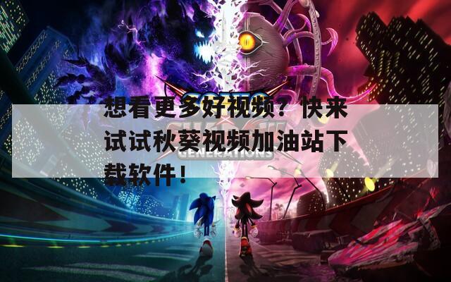 想看更多好视频？快来试试秋葵视频加油站下载软件！