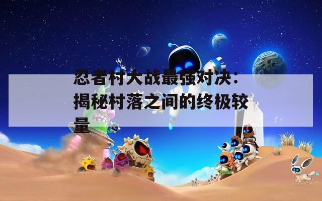 忍者村大战最强对决：揭秘村落之间的终极较量