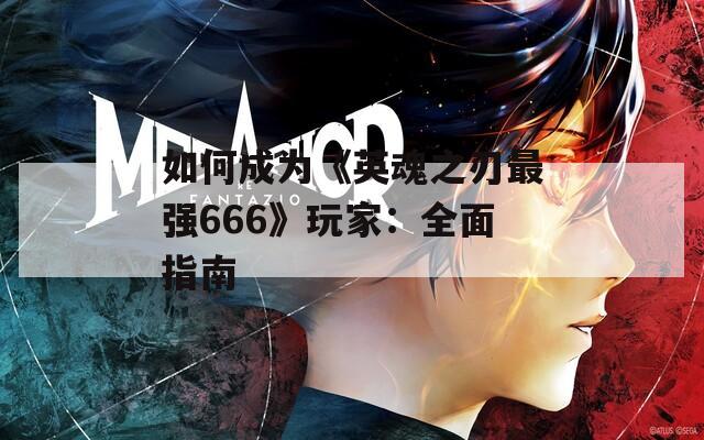 如何成为《英魂之刃最强666》玩家：全面指南