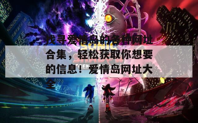 找寻爱情岛的各种网址合集，轻松获取你想要的信息！爱情岛网址大全