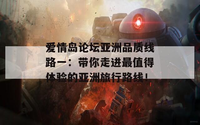 爱情岛论坛亚洲品质线路一：带你走进最值得体验的亚洲旅行路线！