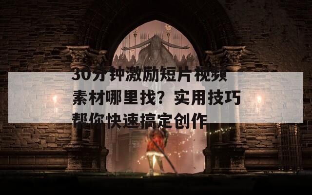 30分钟激励短片视频素材哪里找？实用技巧帮你快速搞定创作