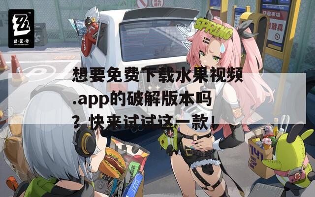 想要免费下载水果视频.app的破解版本吗？快来试试这一款！