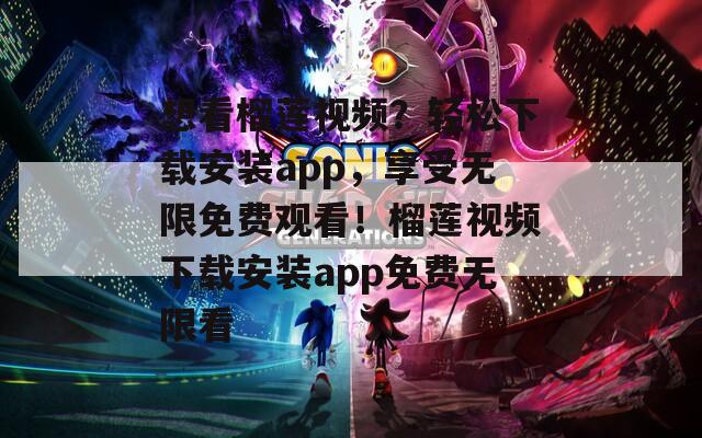 想看榴莲视频？轻松下载安装app，享受无限免费观看！榴莲视频下载安装app免费无限看