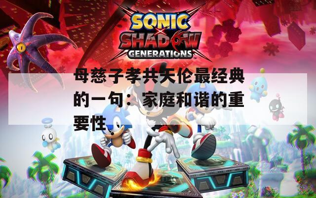 母慈子孝共天伦最经典的一句：家庭和谐的重要性