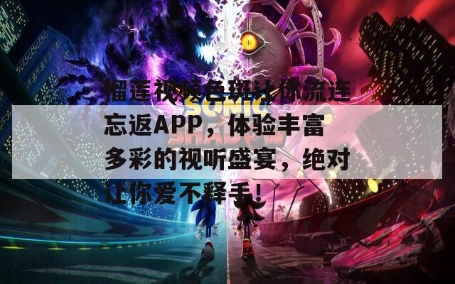 榴莲视频色斑让你流连忘返APP，体验丰富多彩的视听盛宴，绝对让你爱不释手！