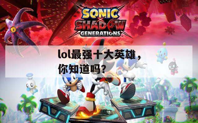 lol最强十大英雄，你知道吗？