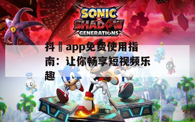 抖抈app免费使用指南：让你畅享短视频乐趣