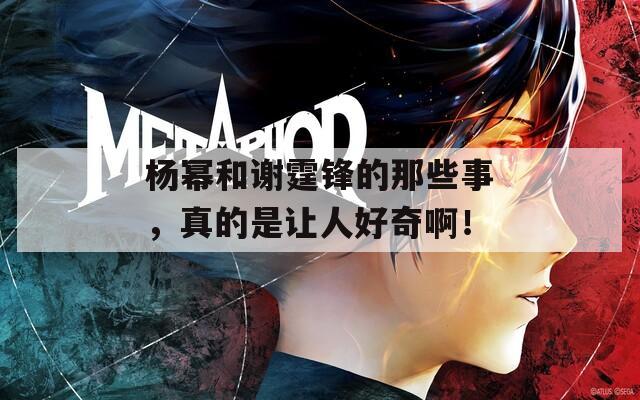 杨幂和谢霆锋的那些事，真的是让人好奇啊！