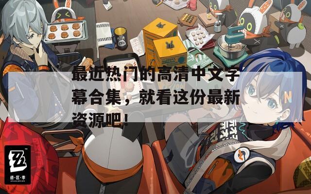 最近热门的高清中文字幕合集，就看这份最新资源吧！