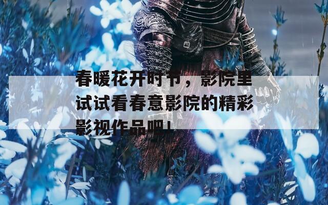 春暖花开时节，影院里试试看春意影院的精彩影视作品吧！