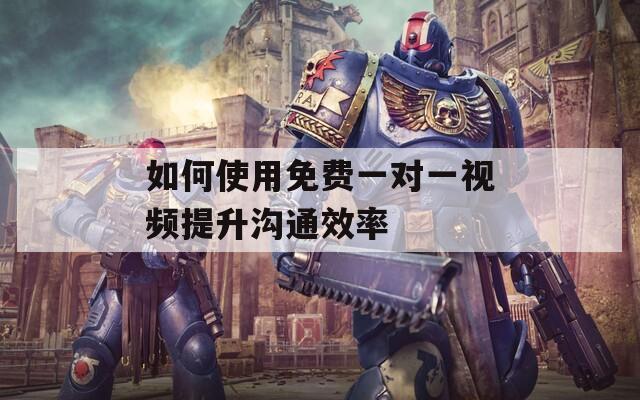 如何使用免费一对一视频提升沟通效率