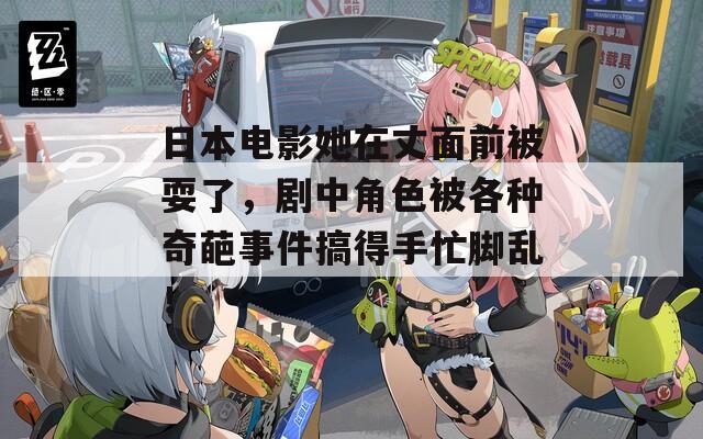 日本电影她在丈面前被耍了，剧中角色被各种奇葩事件搞得手忙脚乱！