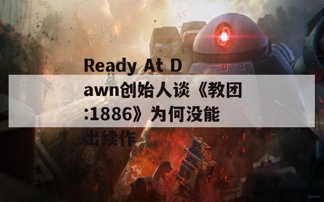 Ready At Dawn创始人谈《教团:1886》为何没能出续作