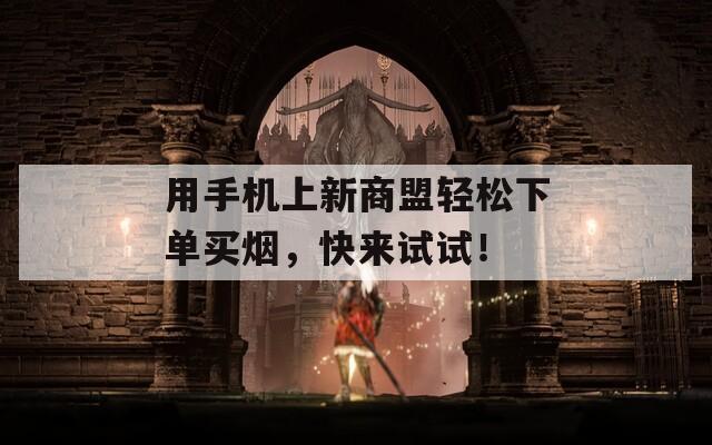用手机上新商盟轻松下单买烟，快来试试！
