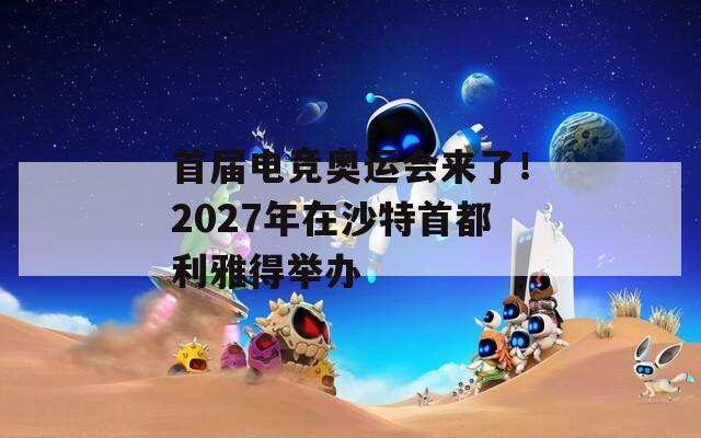 首届电竞奥运会来了！2027年在沙特首都利雅得举办