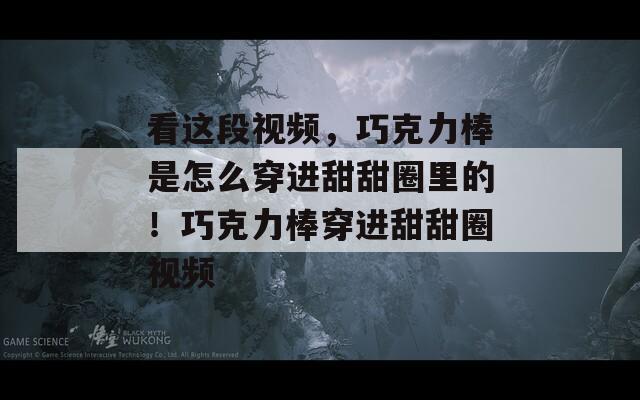 看这段视频，巧克力棒是怎么穿进甜甜圈里的！巧克力棒穿进甜甜圈视频