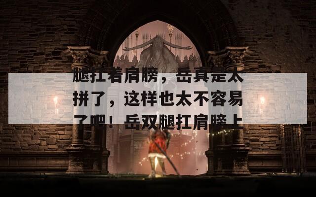 腿扛着肩膀，岳真是太拼了，这样也太不容易了吧！岳双腿扛肩膀上