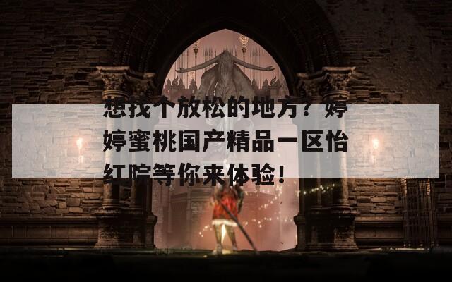 想找个放松的地方？婷婷蜜桃国产精品一区怡红院等你来体验！