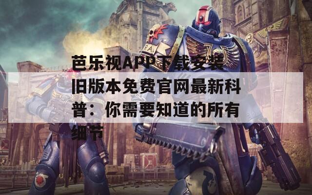 芭乐视APP下载安装旧版本免费官网最新科普：你需要知道的所有细节