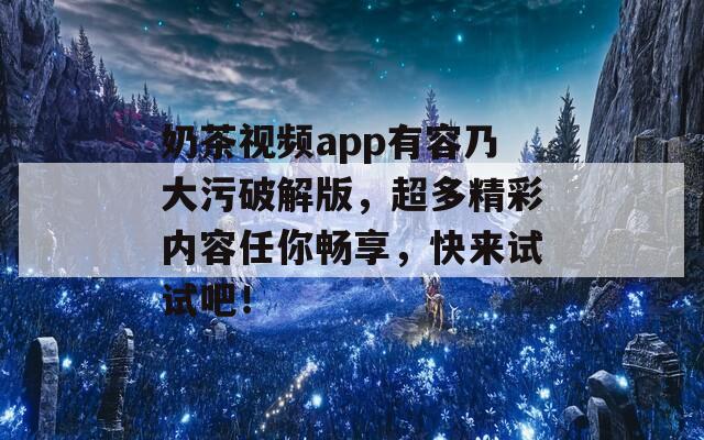 奶茶视频app有容乃大污破解版，超多精彩内容任你畅享，快来试试吧！